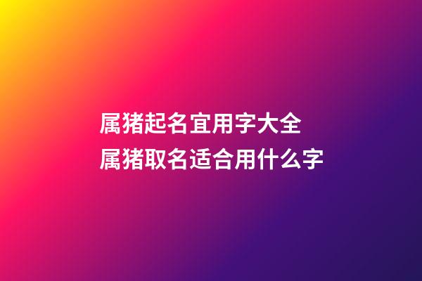 属猪起名宜用字大全 属猪取名适合用什么字